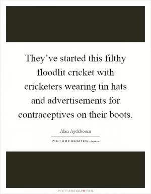 They’ve started this filthy floodlit cricket with cricketers wearing tin hats and advertisements for contraceptives on their boots Picture Quote #1