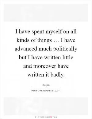I have spent myself on all kinds of things … I have advanced much politically but I have written little and moreover have written it badly Picture Quote #1