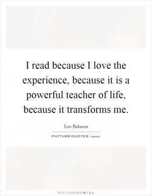 I read because I love the experience, because it is a powerful teacher of life, because it transforms me Picture Quote #1