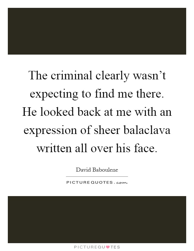 The criminal clearly wasn't expecting to find me there. He looked back at me with an expression of sheer balaclava written all over his face Picture Quote #1