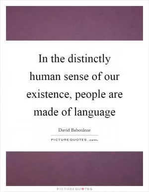 In the distinctly human sense of our existence, people are made of language Picture Quote #1