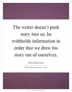 The writer doesn’t push story into us, he withholds information in order that we draw his story out of ourselves Picture Quote #1