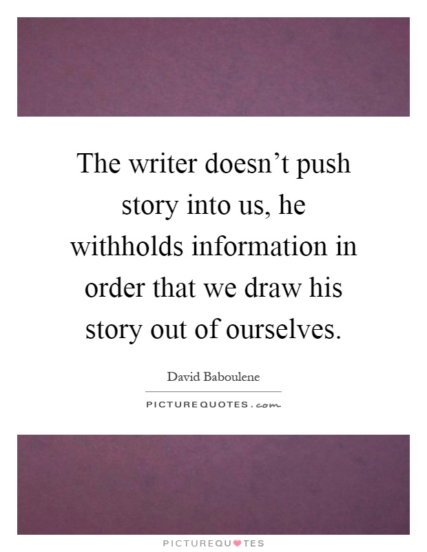 The writer doesn't push story into us, he withholds information in order that we draw his story out of ourselves Picture Quote #1