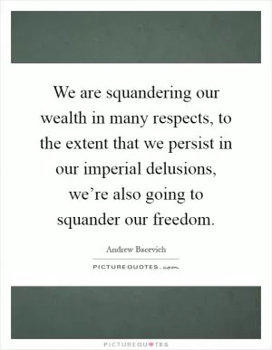 We are squandering our wealth in many respects, to the extent that we persist in our imperial delusions, we’re also going to squander our freedom Picture Quote #1