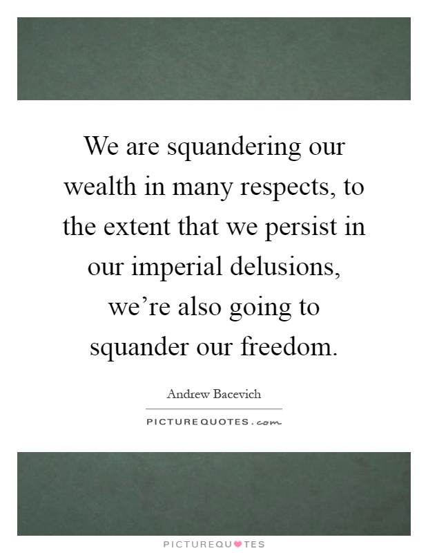 We are squandering our wealth in many respects, to the extent that we persist in our imperial delusions, we're also going to squander our freedom Picture Quote #1