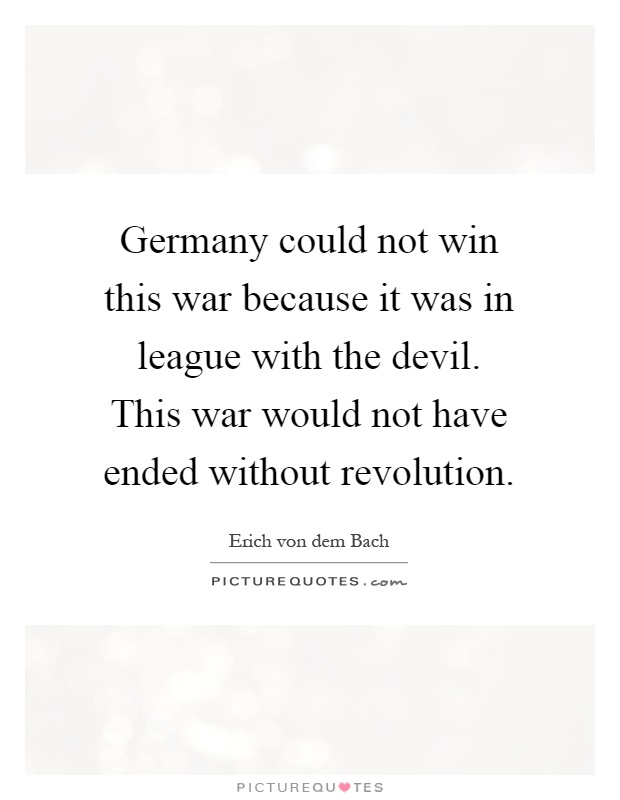 Germany could not win this war because it was in league with the devil. This war would not have ended without revolution Picture Quote #1