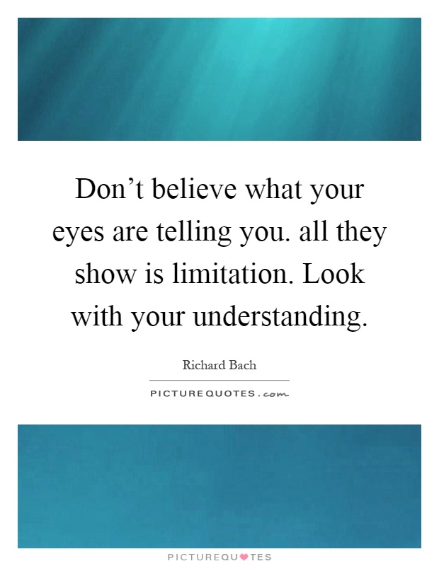 Don't believe what your eyes are telling you. all they show is limitation. Look with your understanding Picture Quote #1