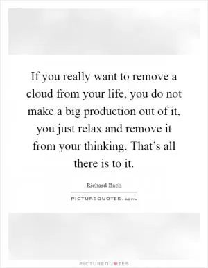 If you really want to remove a cloud from your life, you do not make a big production out of it, you just relax and remove it from your thinking. That’s all there is to it Picture Quote #1