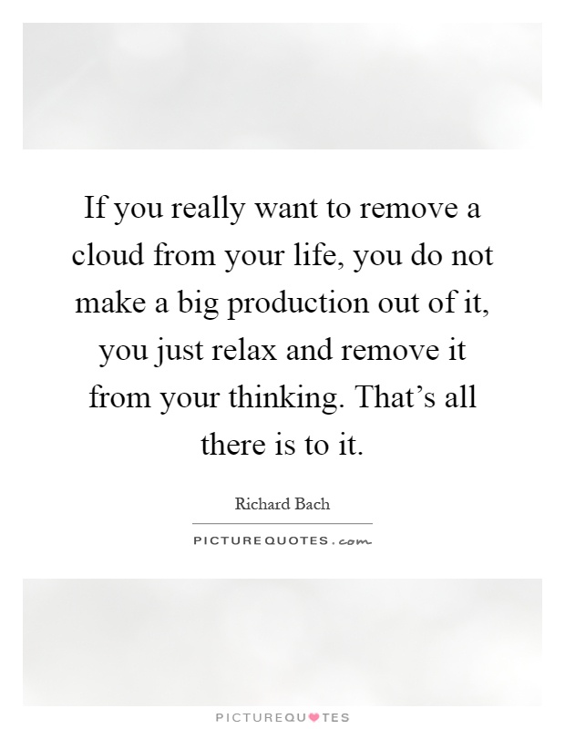 If you really want to remove a cloud from your life, you do not make a big production out of it, you just relax and remove it from your thinking. That's all there is to it Picture Quote #1