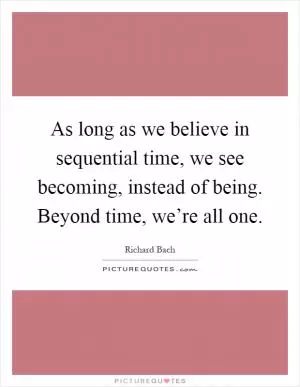 As long as we believe in sequential time, we see becoming, instead of being. Beyond time, we’re all one Picture Quote #1