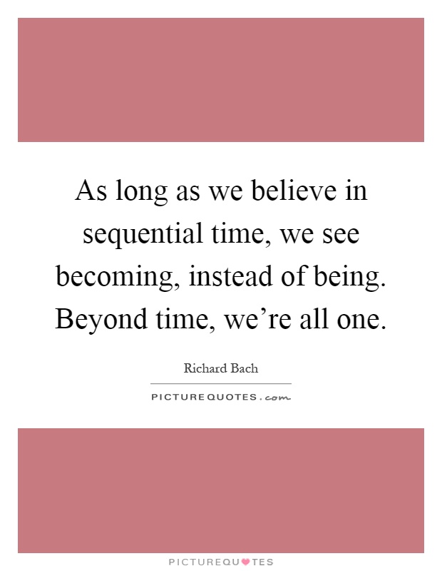 As long as we believe in sequential time, we see becoming, instead of being. Beyond time, we're all one Picture Quote #1