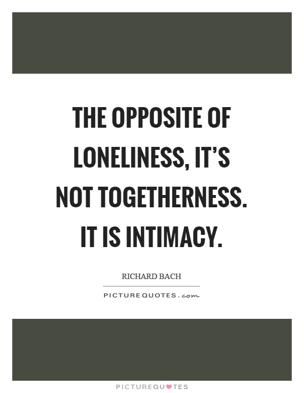 The opposite of loneliness, it's not togetherness. It is intimacy Picture Quote #1