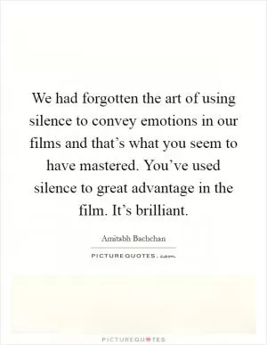 We had forgotten the art of using silence to convey emotions in our films and that’s what you seem to have mastered. You’ve used silence to great advantage in the film. It’s brilliant Picture Quote #1