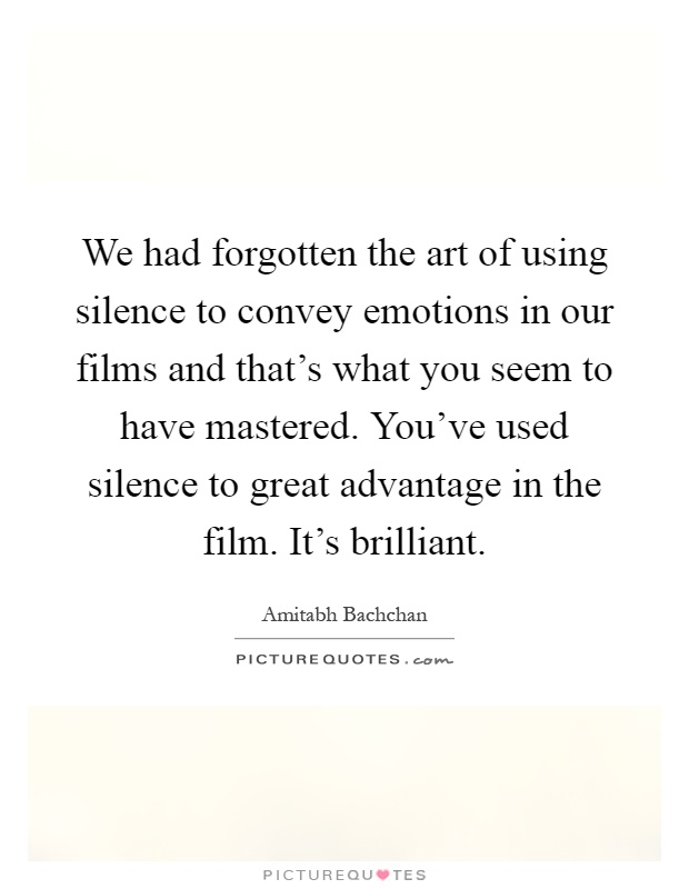 We had forgotten the art of using silence to convey emotions in our films and that's what you seem to have mastered. You've used silence to great advantage in the film. It's brilliant Picture Quote #1
