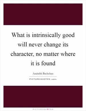 What is intrinsically good will never change its character, no matter where it is found Picture Quote #1
