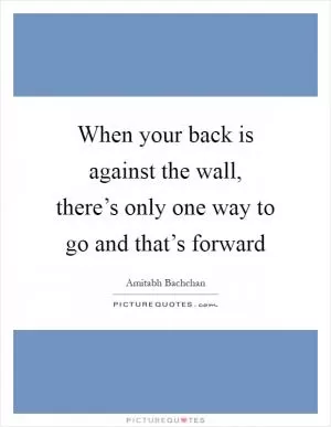 When your back is against the wall, there’s only one way to go and that’s forward Picture Quote #1