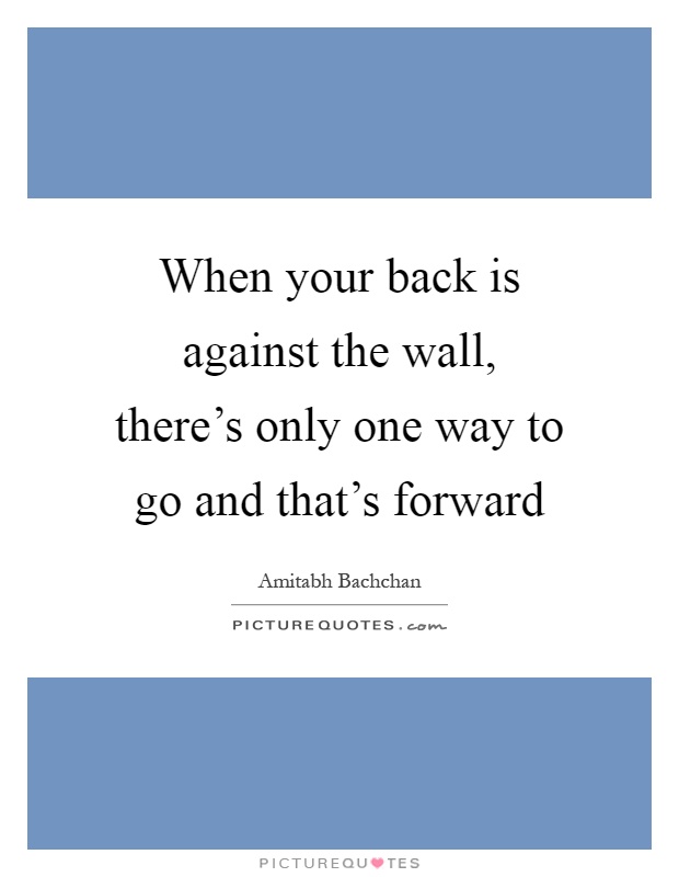 When your back is against the wall, there's only one way to go and that's forward Picture Quote #1