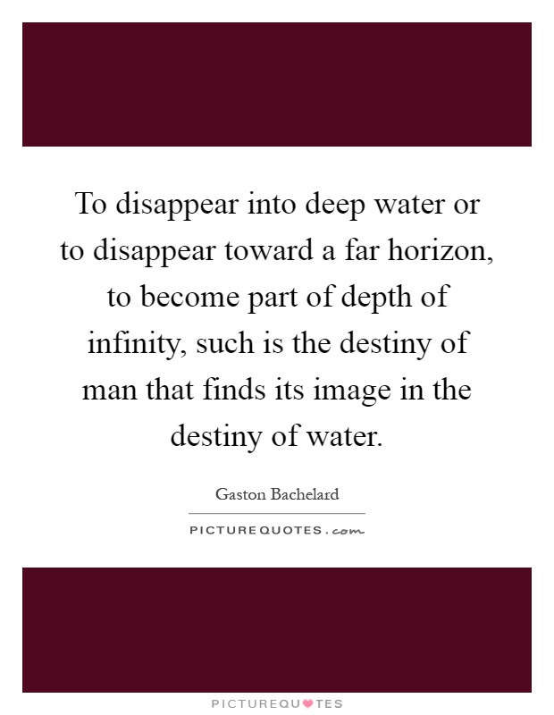 To disappear into deep water or to disappear toward a far horizon, to become part of depth of infinity, such is the destiny of man that finds its image in the destiny of water Picture Quote #1