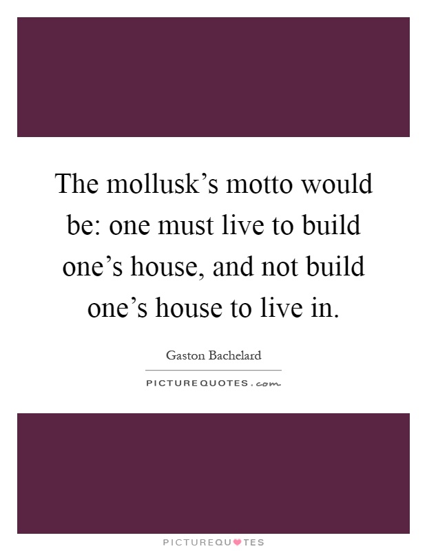 The mollusk's motto would be: one must live to build one's house, and not build one's house to live in Picture Quote #1