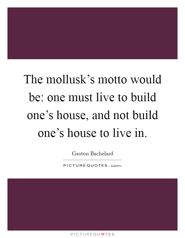 The mollusk's motto would be: one must live to build one's... | Picture  Quotes