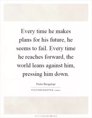 Every time he makes plans for his future, he seems to fail. Every time he reaches forward, the world leans against him, pressing him down Picture Quote #1