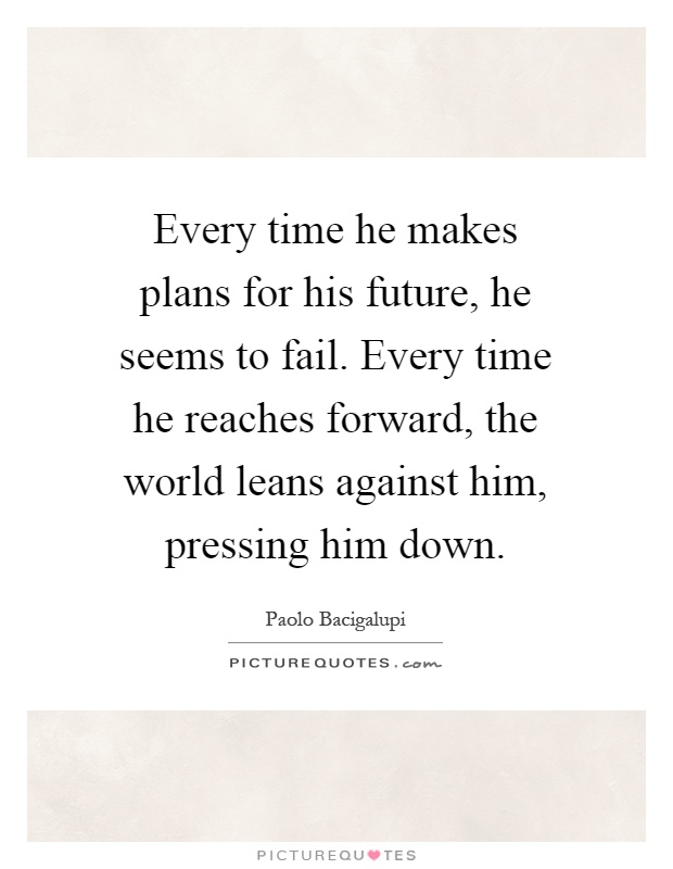 Every time he makes plans for his future, he seems to fail. Every time he reaches forward, the world leans against him, pressing him down Picture Quote #1