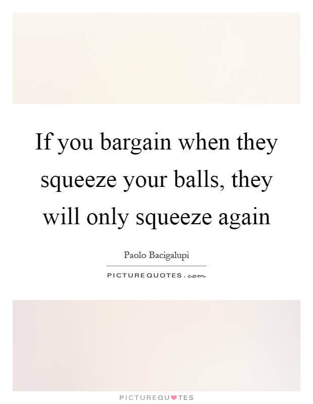 If you bargain when they squeeze your balls, they will only squeeze again Picture Quote #1
