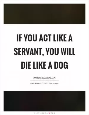 If you act like a servant, you will die like a dog Picture Quote #1