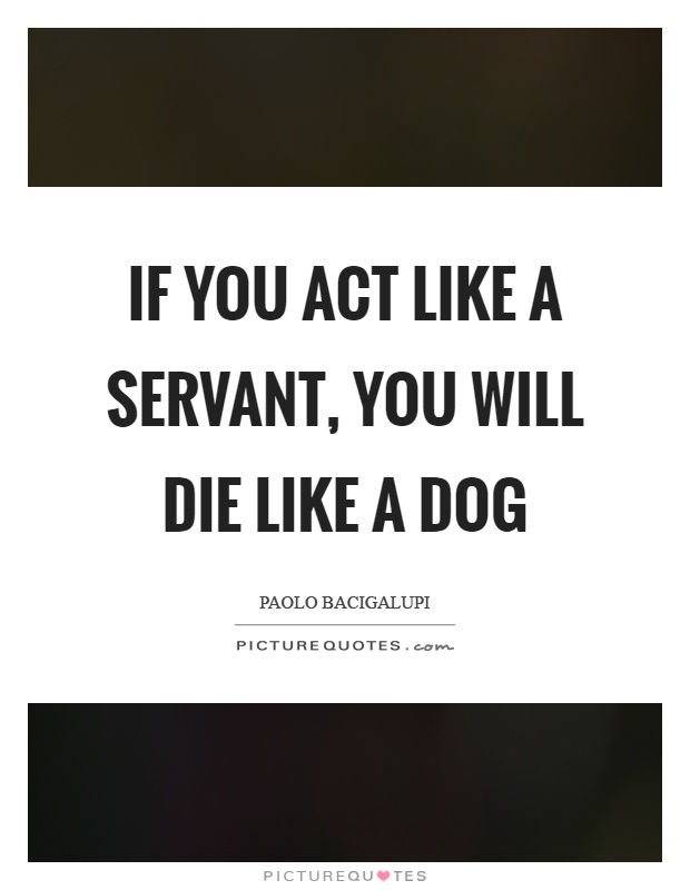 If you act like a servant, you will die like a dog Picture Quote #1