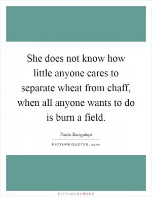 She does not know how little anyone cares to separate wheat from chaff, when all anyone wants to do is burn a field Picture Quote #1