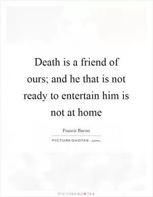 Death is a friend of ours; and he that is not ready to entertain him is not at home Picture Quote #1
