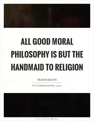 All good moral philosophy is but the handmaid to religion Picture Quote #1