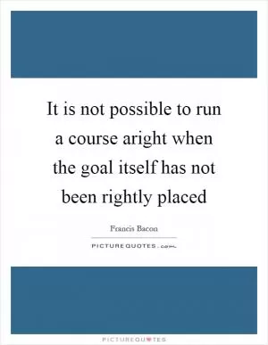 It is not possible to run a course aright when the goal itself has not been rightly placed Picture Quote #1