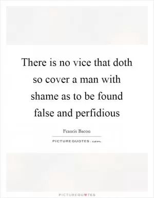 There is no vice that doth so cover a man with shame as to be found false and perfidious Picture Quote #1