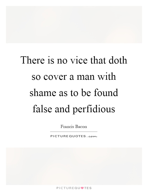 There is no vice that doth so cover a man with shame as to be found false and perfidious Picture Quote #1