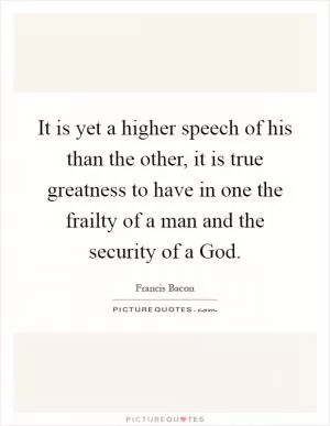It is yet a higher speech of his than the other, it is true greatness to have in one the frailty of a man and the security of a God Picture Quote #1
