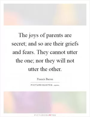 The joys of parents are secret; and so are their griefs and fears. They cannot utter the one; nor they will not utter the other Picture Quote #1