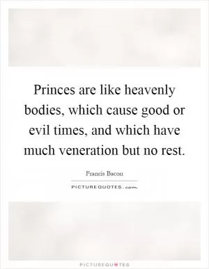 Princes are like heavenly bodies, which cause good or evil times, and which have much veneration but no rest Picture Quote #1