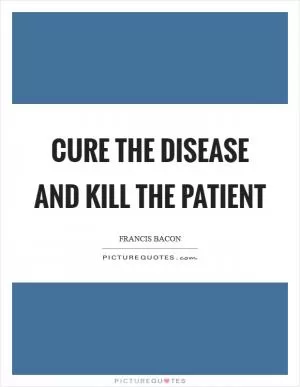 Cure the disease and kill the patient Picture Quote #1