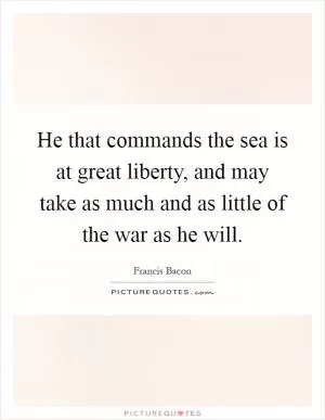 He that commands the sea is at great liberty, and may take as much and as little of the war as he will Picture Quote #1
