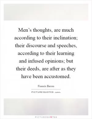 Men’s thoughts, are much according to their inclination; their discourse and speeches, according to their learning and infused opinions; but their deeds, are after as they have been accustomed Picture Quote #1