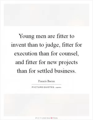 Young men are fitter to invent than to judge, fitter for execution than for counsel, and fitter for new projects than for settled business Picture Quote #1