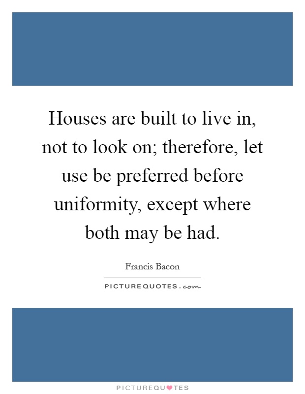 Houses are built to live in, not to look on; therefore, let use be preferred before uniformity, except where both may be had Picture Quote #1