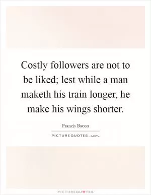 Costly followers are not to be liked; lest while a man maketh his train longer, he make his wings shorter Picture Quote #1
