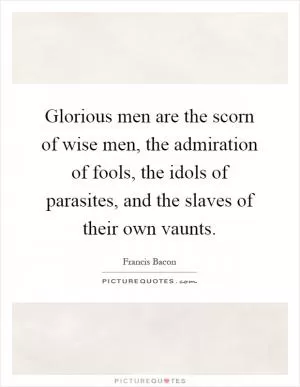Glorious men are the scorn of wise men, the admiration of fools, the idols of parasites, and the slaves of their own vaunts Picture Quote #1