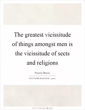 The greatest vicissitude of things amongst men is the vicissitude of sects and religions Picture Quote #1