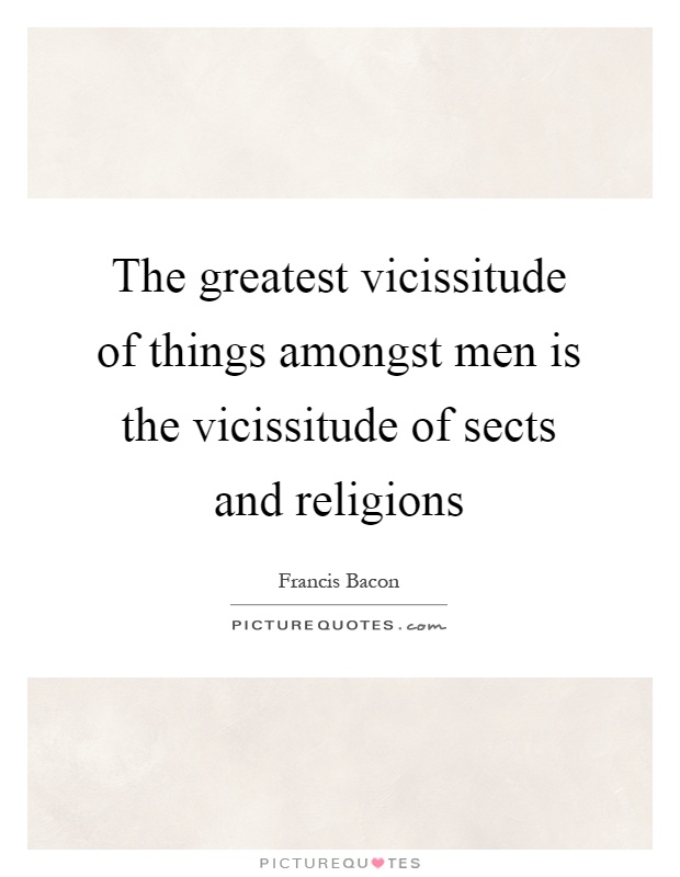 The greatest vicissitude of things amongst men is the vicissitude of sects and religions Picture Quote #1