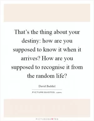 That’s the thing about your destiny: how are you supposed to know it when it arrives? How are you supposed to recognise it from the random life? Picture Quote #1