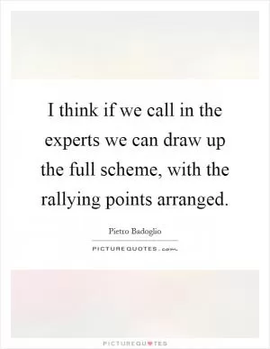 I think if we call in the experts we can draw up the full scheme, with the rallying points arranged Picture Quote #1