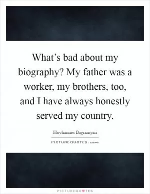 What’s bad about my biography? My father was a worker, my brothers, too, and I have always honestly served my country Picture Quote #1